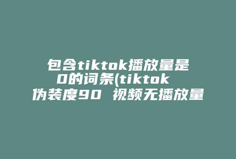 包含tiktok播放量是0的词条(tiktok 伪装度90 视频无播放量 )-国际网络专线