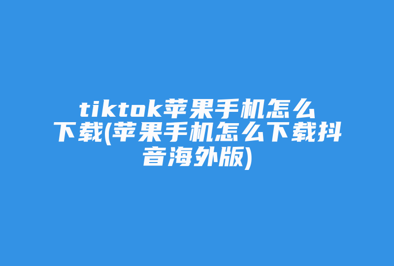 tiktok苹果手机怎么下载(苹果手机怎么下载抖音海外版)-国际网络专线