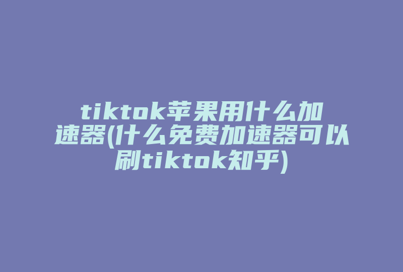 tiktok苹果用什么加速器(什么免费加速器可以刷tiktok知乎)-国际网络专线