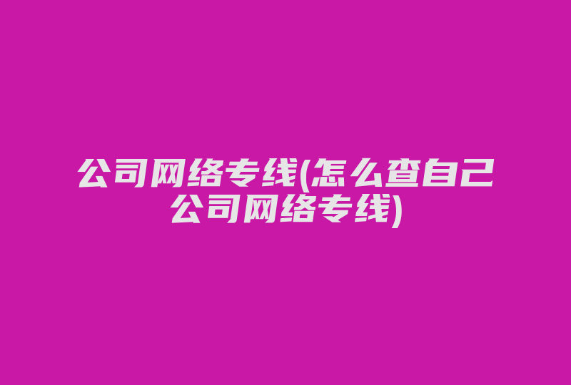 公司网络专线(怎么查自己公司网络专线)-国际网络专线