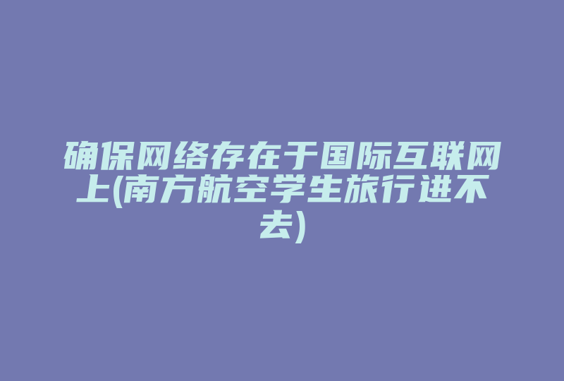 确保网络存在于国际互联网上(南方航空学生旅行进不去)-国际网络专线