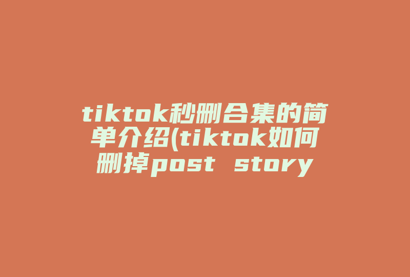 tiktok秒删合集的简单介绍(tiktok如何删掉post story)-国际网络专线