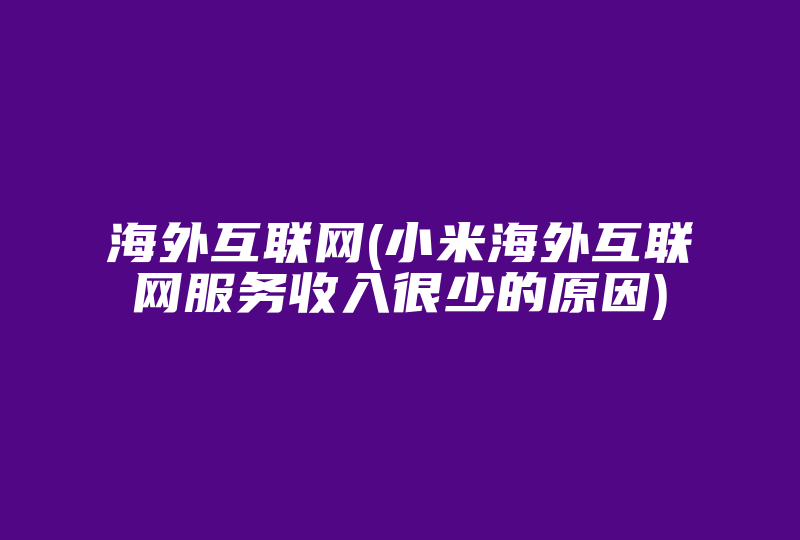 海外互联网(小米海外互联网服务收入很少的原因)-国际网络专线