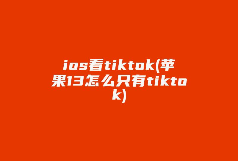 ios看tiktok(苹果13怎么只有tiktok)-国际网络专线