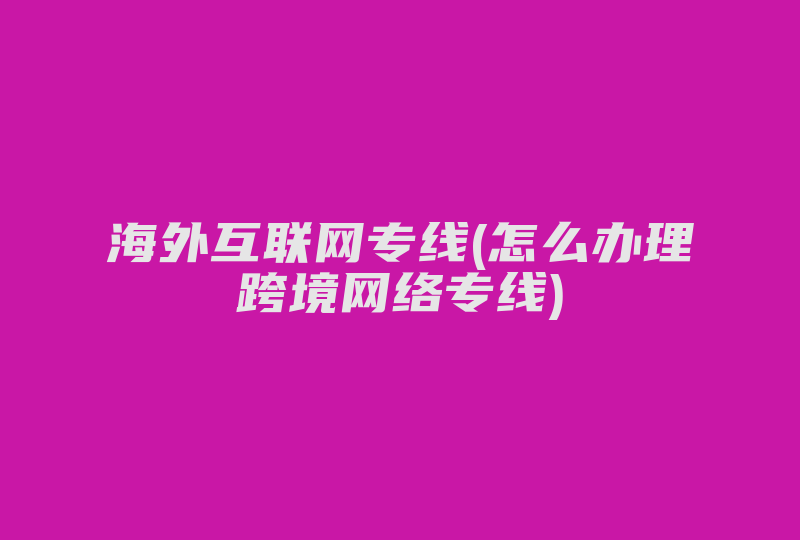 海外互联网专线(怎么办理跨境网络专线)-国际网络专线