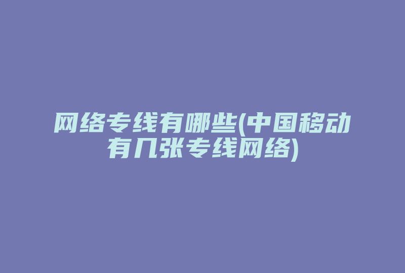 网络专线有哪些(中国移动有几张专线网络)-国际网络专线