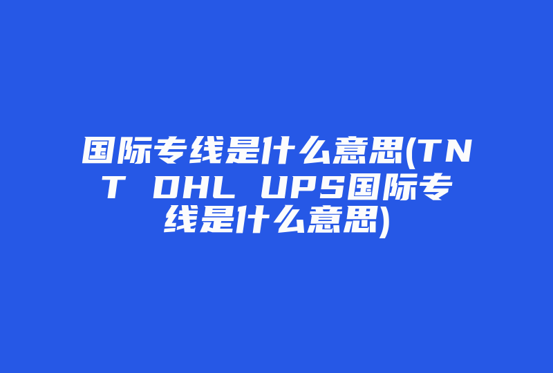 国际专线是什么意思(TNT DHL UPS国际专线是什么意思)-国际网络专线