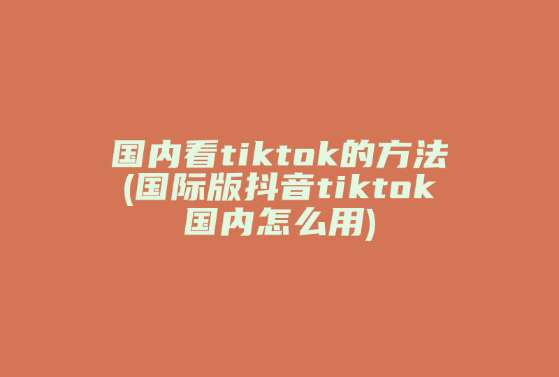 国内看tiktok的方法(国际版抖音tiktok国内怎么用)-国际网络专线