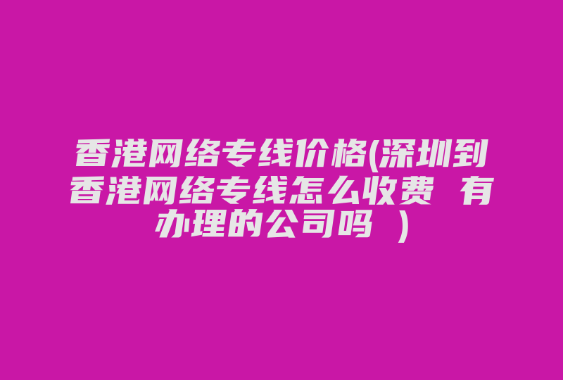 香港网络专线价格(深圳到香港网络专线怎么收费 有办理的公司吗 )-国际网络专线