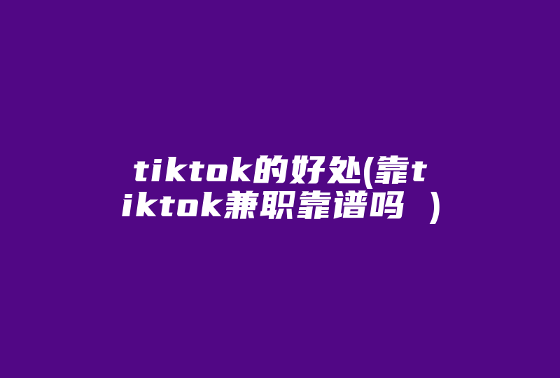 tiktok的好处(靠tiktok兼职靠谱吗 )-国际网络专线
