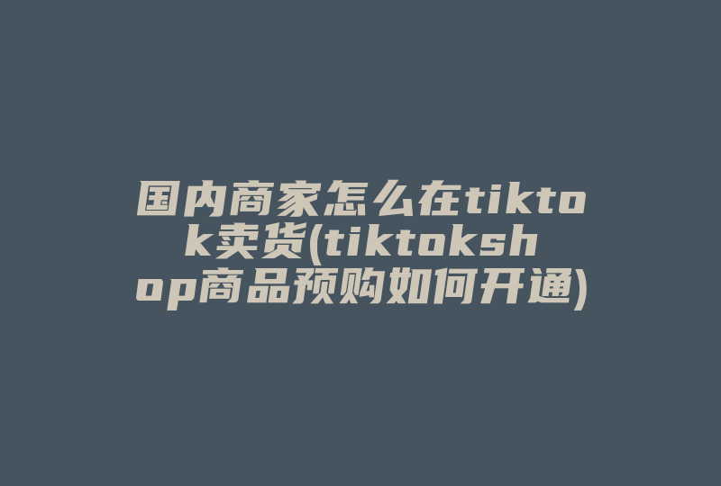 国内商家怎么在tiktok卖货(tiktokshop商品预购如何开通)-国际网络专线