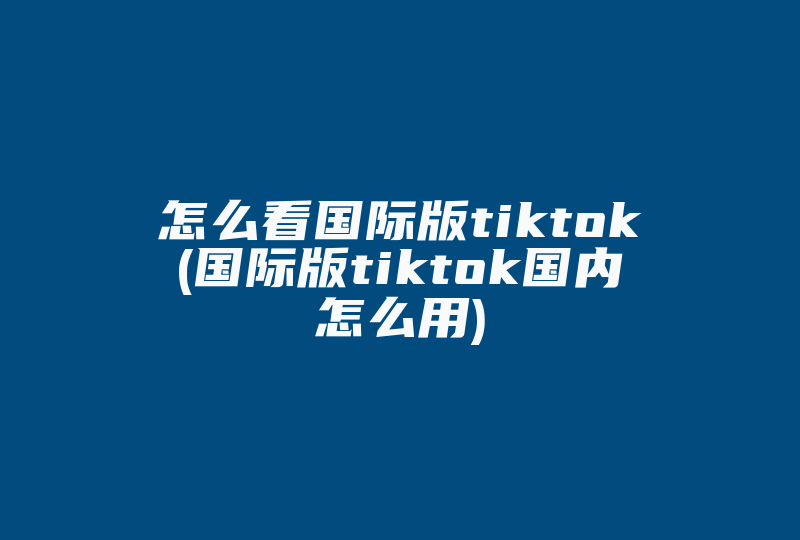 怎么看国际版tiktok(国际版tiktok国内怎么用)-国际网络专线
