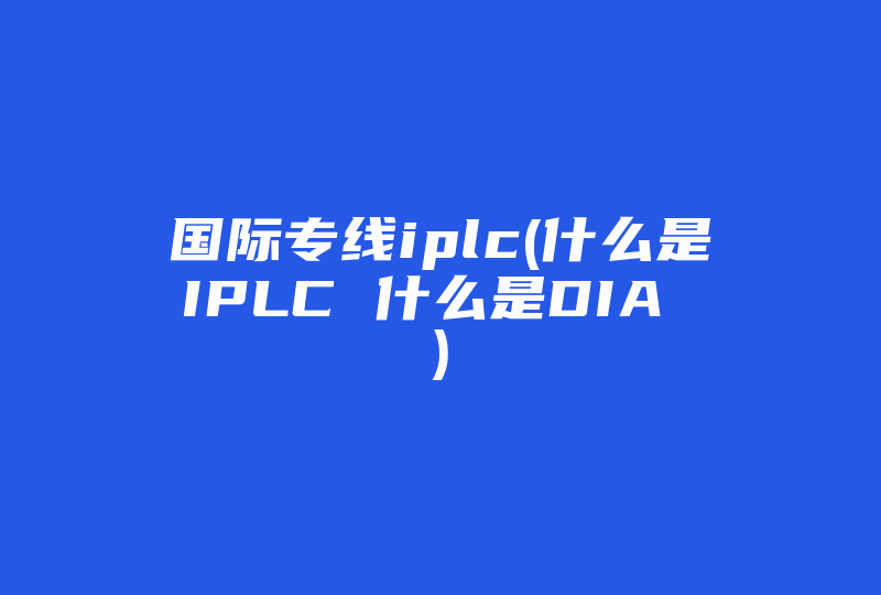 国际专线iplc(什么是IPLC 什么是DIA )-国际网络专线