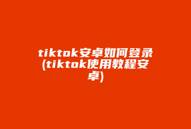 tiktok安卓如何登录(tiktok使用教程安卓)-国际网络专线