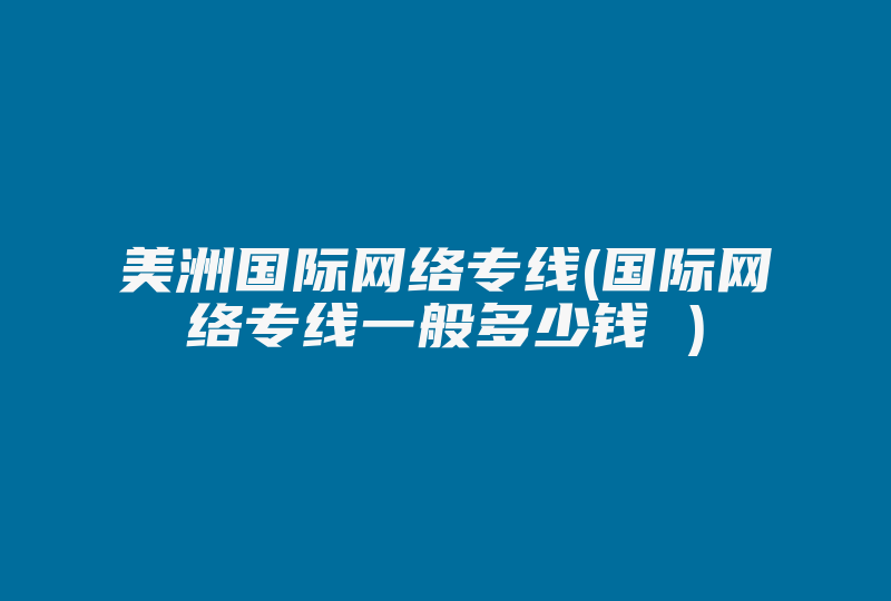 美洲国际网络专线(国际网络专线一般多少钱 )-国际网络专线