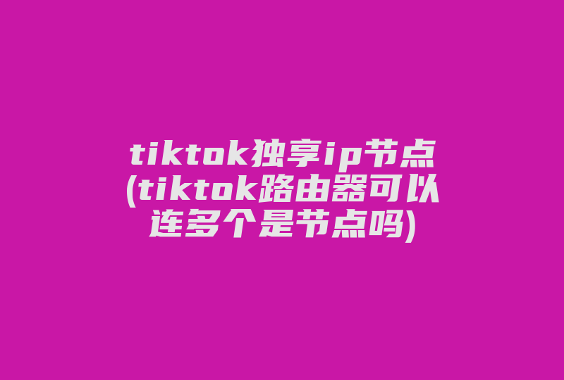 tiktok独享ip节点(tiktok路由器可以连多个是节点吗)-国际网络专线