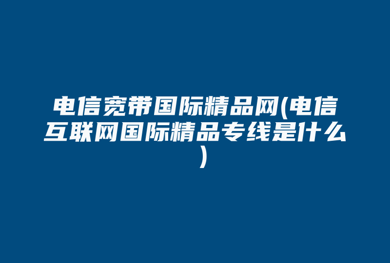 电信宽带国际精品网(电信互联网国际精品专线是什么 )-国际网络专线