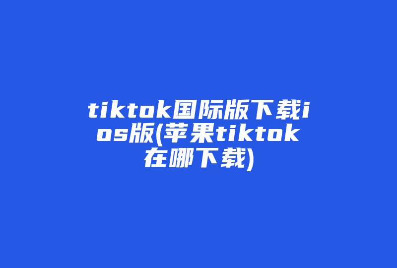 tiktok国际版下载ios版(苹果tiktok在哪下载)-国际网络专线
