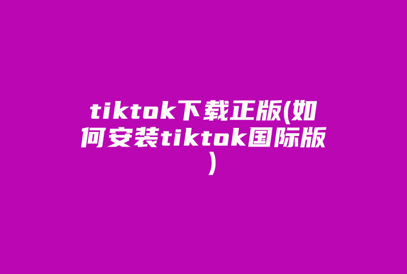 tiktok下载正版(如何安装tiktok国际版 )-国际网络专线