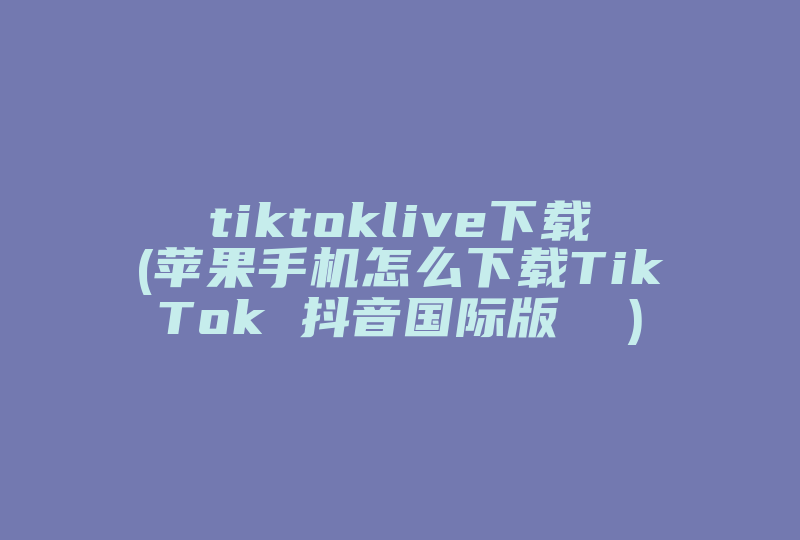 tiktoklive下载(苹果手机怎么下载TikTok 抖音国际版  )-国际网络专线