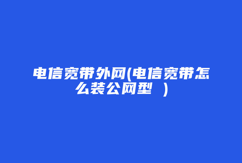 电信宽带外网(电信宽带怎么装公网型 )-国际网络专线