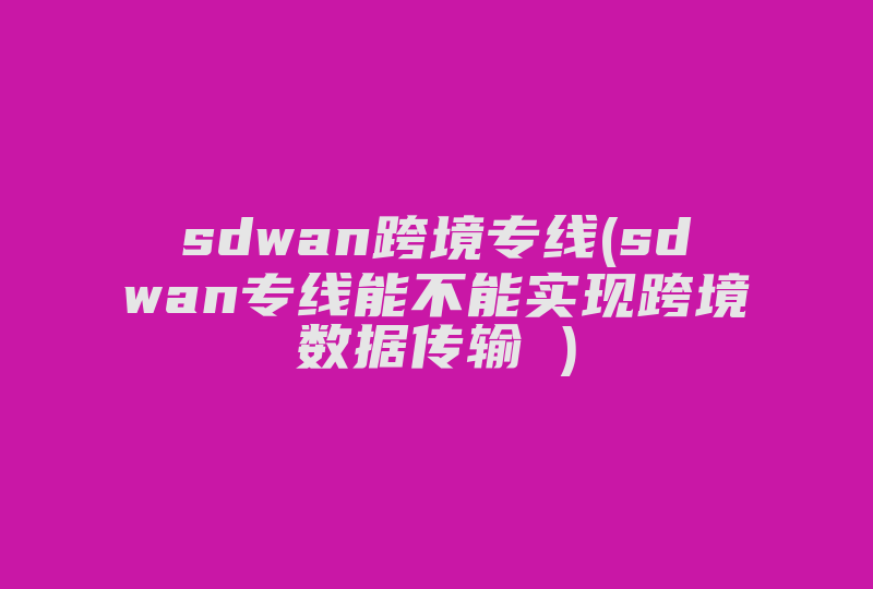 sdwan跨境专线(sdwan专线能不能实现跨境数据传输 )-国际网络专线