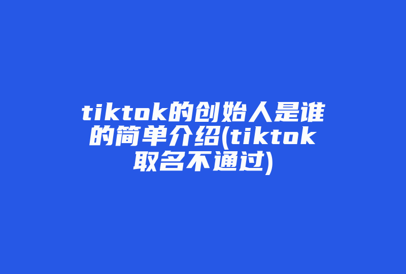 tiktok的创始人是谁的简单介绍(tiktok取名不通过)-国际网络专线