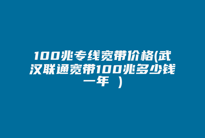 100兆专线宽带价格(武汉联通宽带100兆多少钱一年 )-国际网络专线