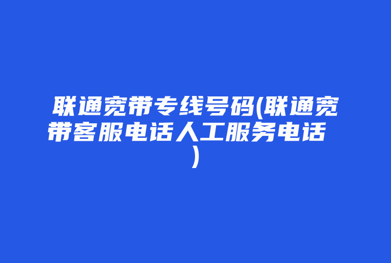 联通宽带专线号码(联通宽带客服电话人工服务电话 )-国际网络专线