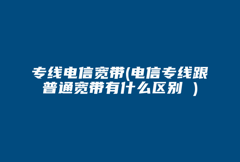 专线电信宽带(电信专线跟普通宽带有什么区别 )-国际网络专线