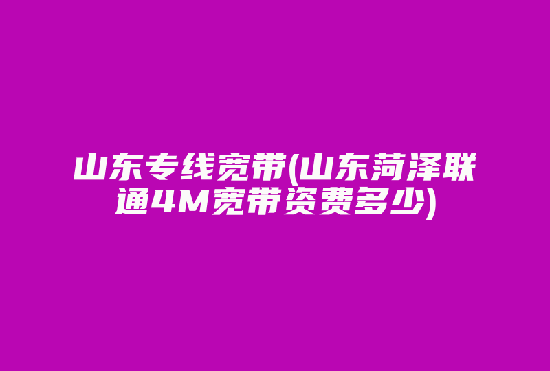 山东专线宽带(山东菏泽联通4M宽带资费多少)-国际网络专线