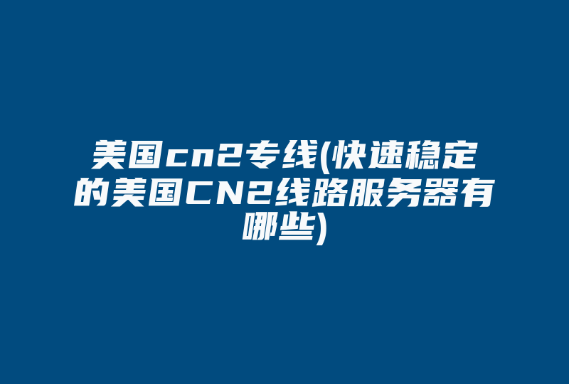 美国cn2专线(快速稳定的美国CN2线路服务器有哪些)-国际网络专线