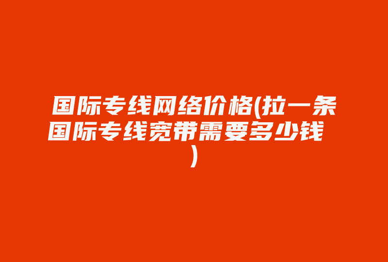 国际专线网络价格(拉一条国际专线宽带需要多少钱 )-国际网络专线