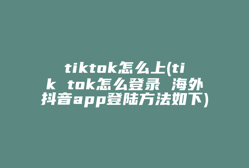 tiktok怎么上(tik tok怎么登录 海外抖音app登陆方法如下)-国际网络专线