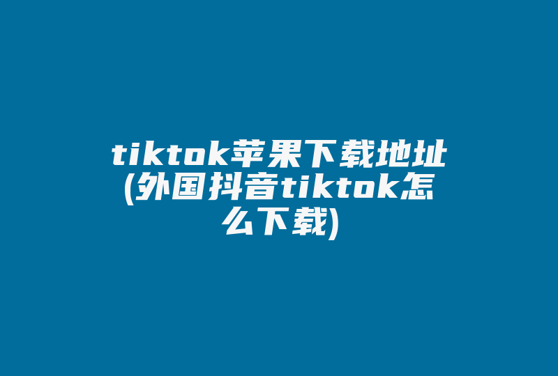 tiktok苹果下载地址(外国抖音tiktok怎么下载)-国际网络专线