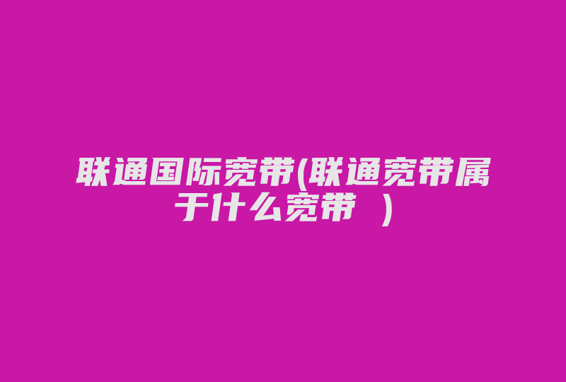 联通国际宽带(联通宽带属于什么宽带 )-国际网络专线