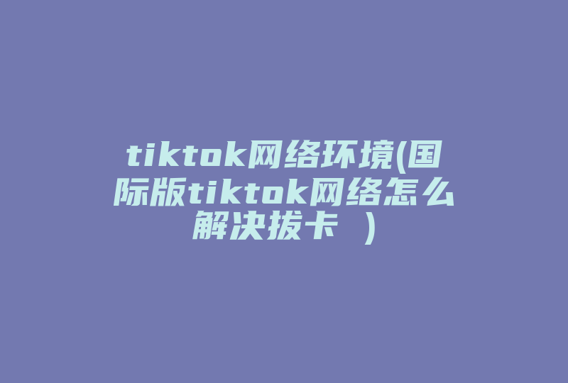 tiktok网络环境(国际版tiktok网络怎么解决拔卡 )-国际网络专线