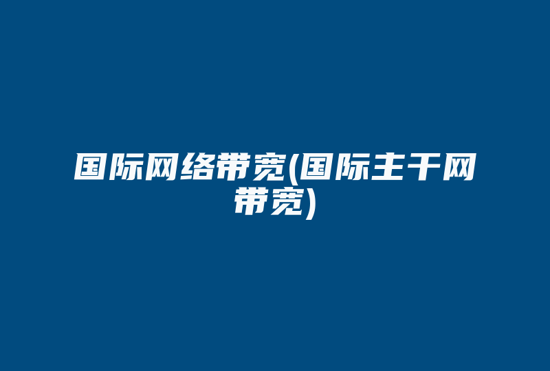 国际网络带宽(国际主干网带宽)-国际网络专线