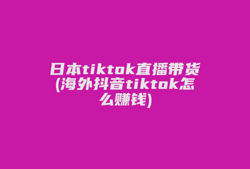 日本tiktok直播带货(海外抖音tiktok怎么赚钱)-国际网络专线