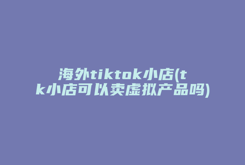 海外tiktok小店(tk小店可以卖虚拟产品吗)-国际网络专线