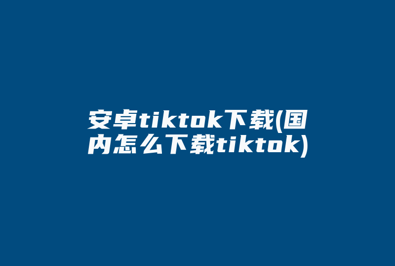 安卓tiktok下载(国内怎么下载tiktok)-国际网络专线