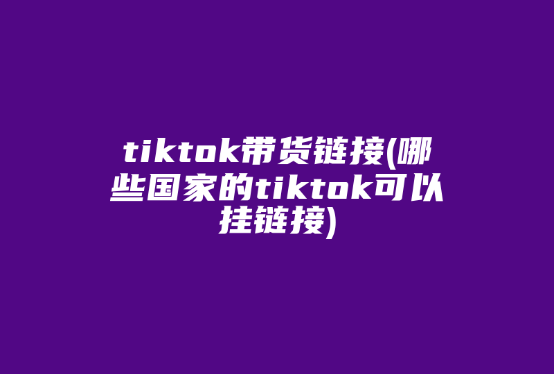 tiktok带货链接(哪些国家的tiktok可以挂链接)-国际网络专线