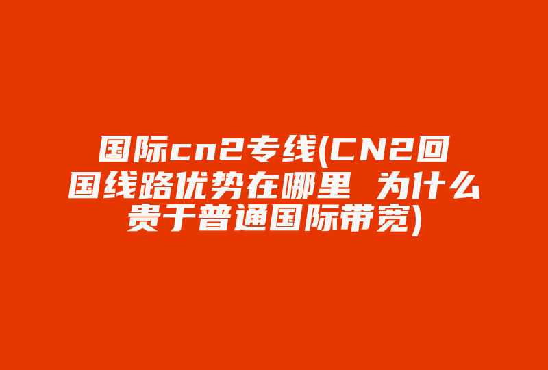 国际cn2专线(CN2回国线路优势在哪里 为什么贵于普通国际带宽)-国际网络专线