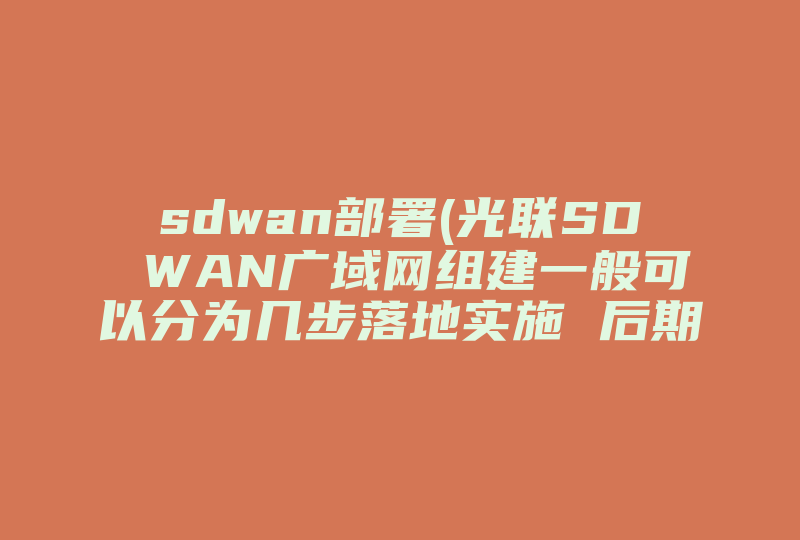 sdwan部署(光联SD WAN广域网组建一般可以分为几步落地实施 后期运维光联一起解决吗 )-国际网络专线