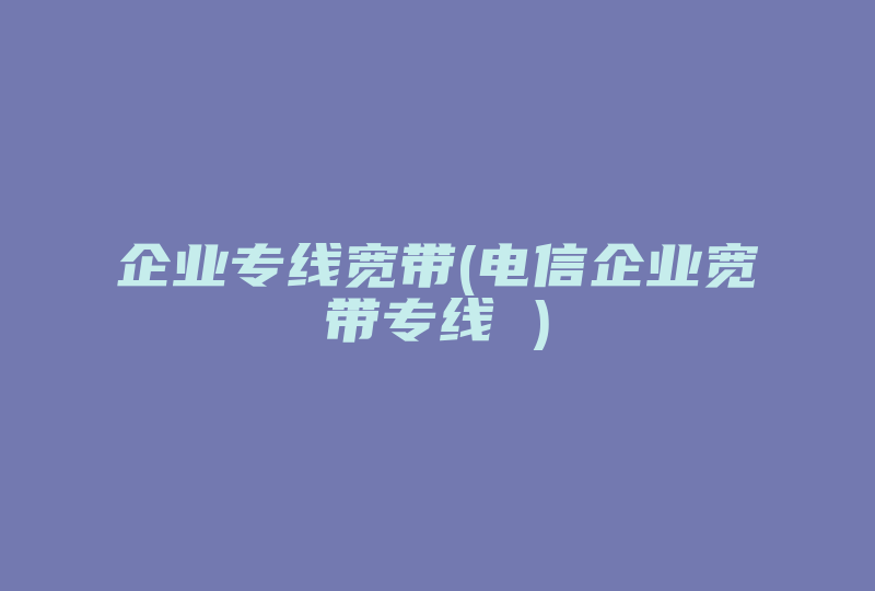 企业专线宽带(电信企业宽带专线 )-国际网络专线