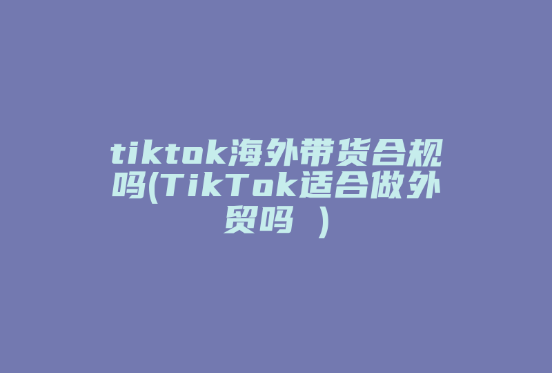 tiktok海外带货合规吗(TikTok适合做外贸吗 )-国际网络专线