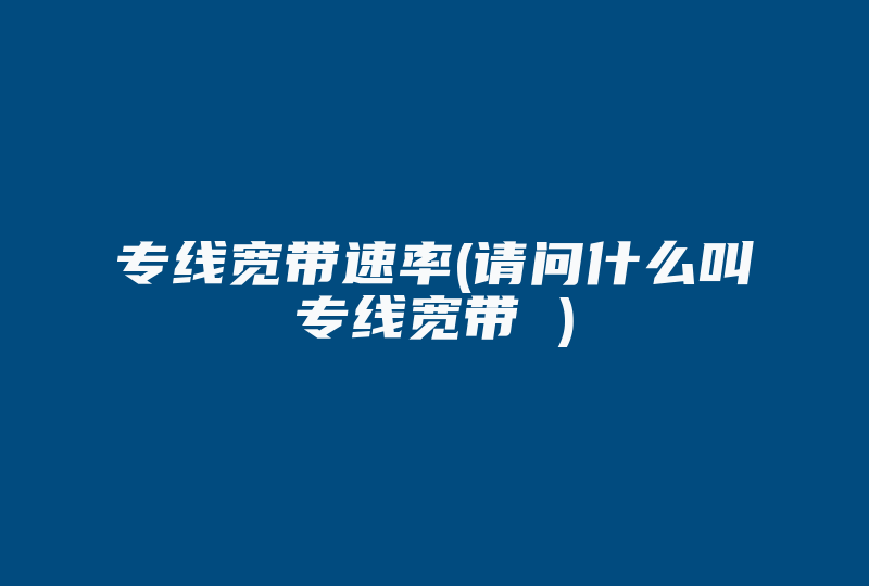 专线宽带速率(请问什么叫专线宽带 )-国际网络专线