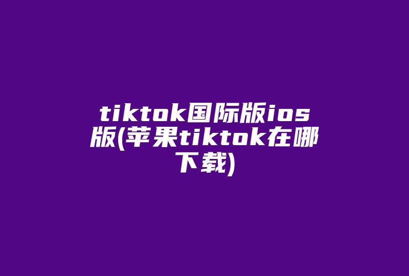 tiktok国际版ios版(苹果tiktok在哪下载)-国际网络专线