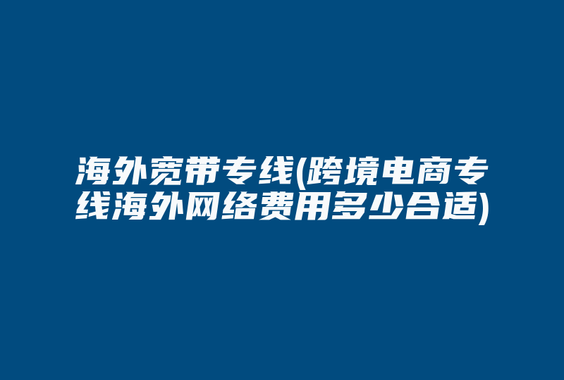 海外宽带专线(跨境电商专线海外网络费用多少合适)-国际网络专线