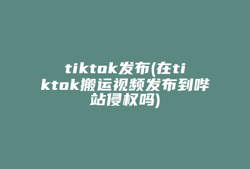 tiktok发布(在tiktok搬运视频发布到哔站侵权吗)-国际网络专线